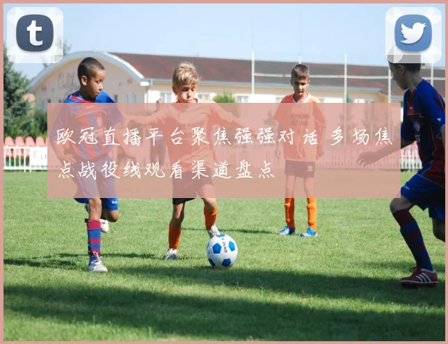 欧冠直播平台聚焦强强对话 多场焦点战役线观看渠道盘点