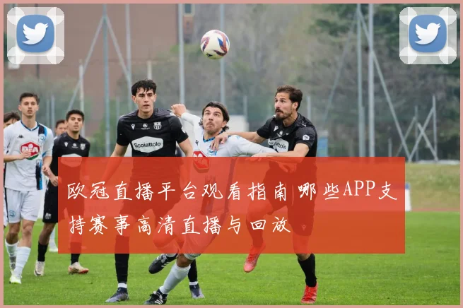 欧冠直播平台观看指南 哪些APP支持赛事高清直播与回放