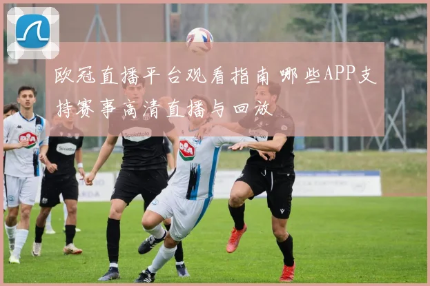 欧冠直播平台观看指南 哪些APP支持赛事高清直播与回放