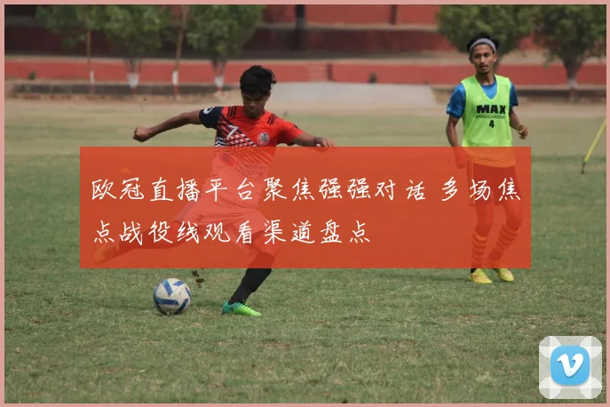 欧冠直播平台聚焦强强对话 多场焦点战役线观看渠道盘点